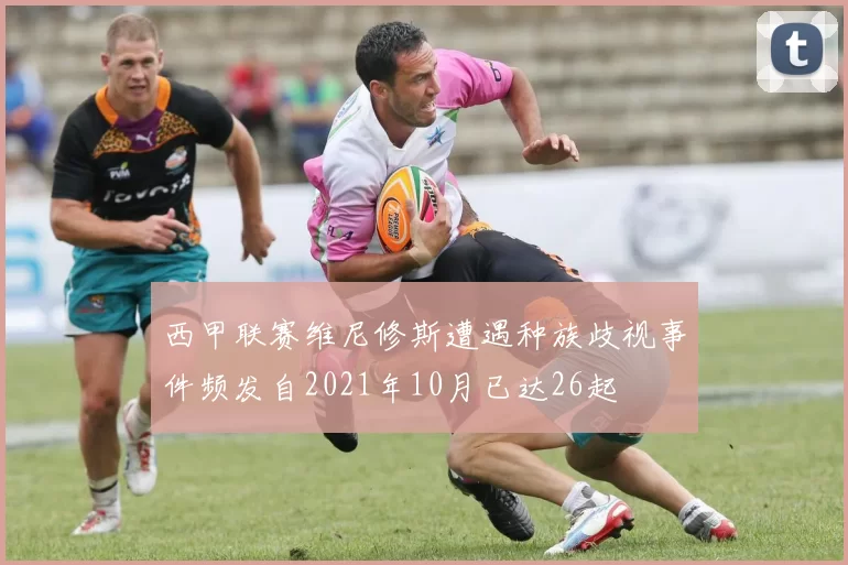 西甲联赛维尼修斯遭遇种族歧视事件频发自2021年10月已达26起