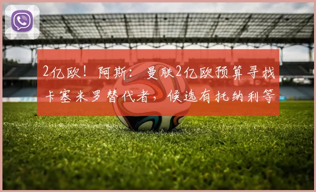 2亿欧！阿斯：曼联2亿欧预算寻找卡塞米罗替代者，候选有托纳利等