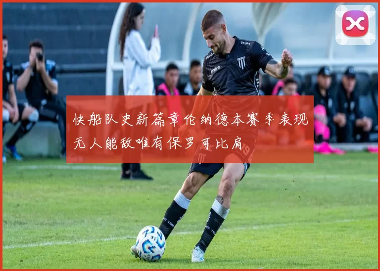 快船队史新篇章伦纳德本赛季表现无人能敌唯有保罗可比肩