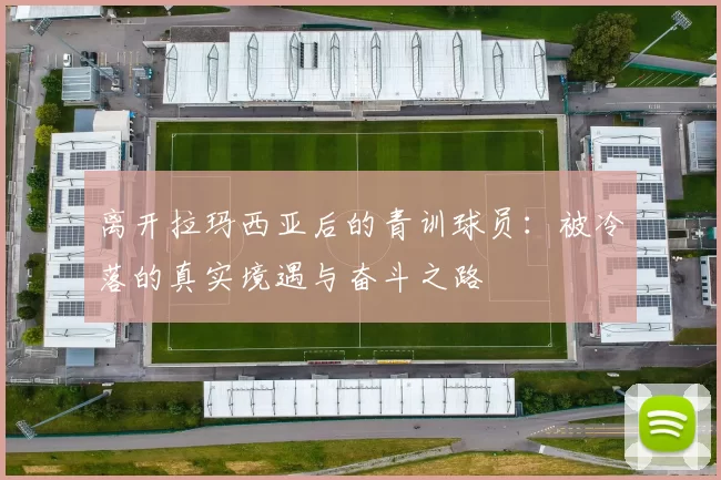 离开拉玛西亚后的青训球员：被冷落的真实境遇与奋斗之路