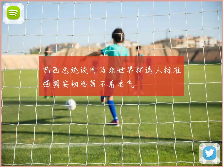 巴西总统谈内马尔世界杯选人标准强调安切洛蒂不看名气