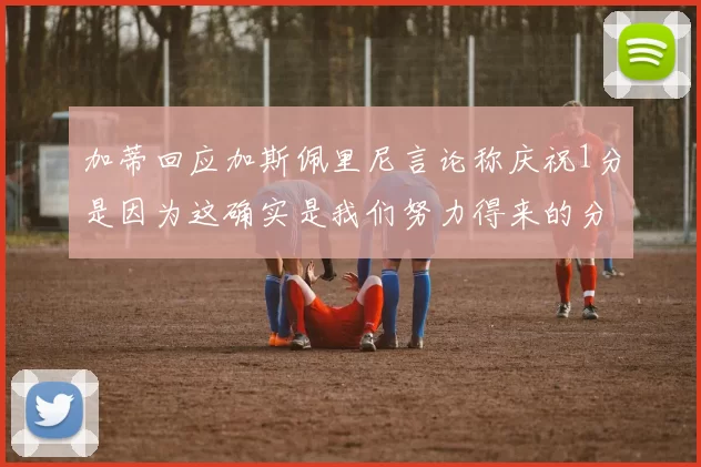 加蒂回应加斯佩里尼言论称庆祝1分是因为这确实是我们努力得来的分数