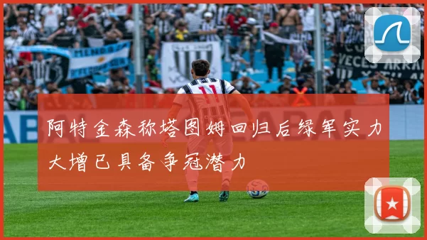 阿特金森称塔图姆回归后绿军实力大增已具备争冠潜力